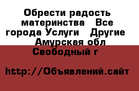 Обрести радость материнства - Все города Услуги » Другие   . Амурская обл.,Свободный г.